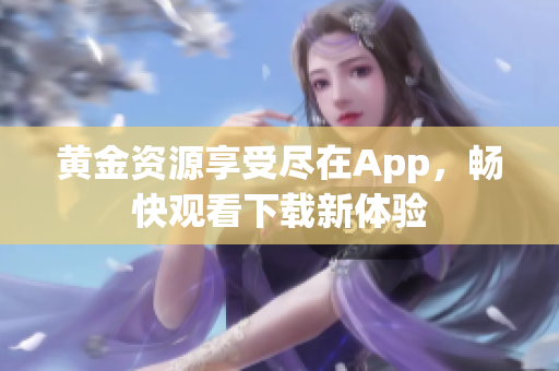 黃金資源享受盡在App，暢快觀看下載新體驗