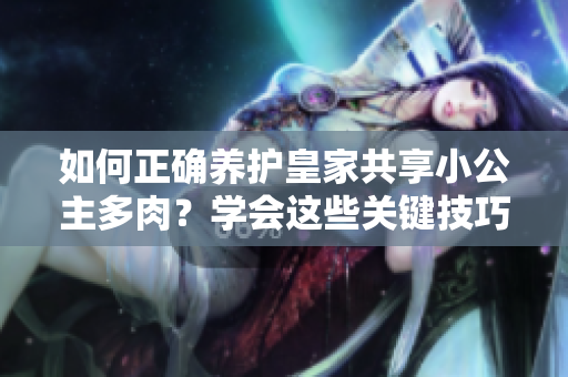如何正確養(yǎng)護皇家共享小公主多肉？學會這些關鍵技巧！
