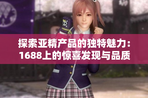 探索亞精產(chǎn)品的獨(dú)特魅力：1688上的驚喜發(fā)現(xiàn)與品質(zhì)保證