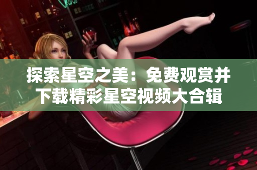 探索星空之美：免費觀賞并下載精彩星空視頻大合輯