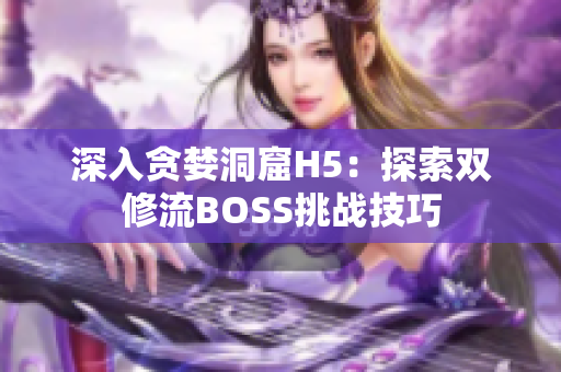 深入貪婪洞窟H5：探索雙修流BOSS挑戰(zhàn)技巧