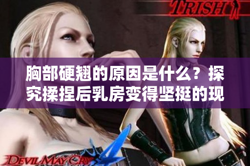 胸部硬翹的原因是什么？探究揉捏后乳房變得堅(jiān)挺的現(xiàn)象