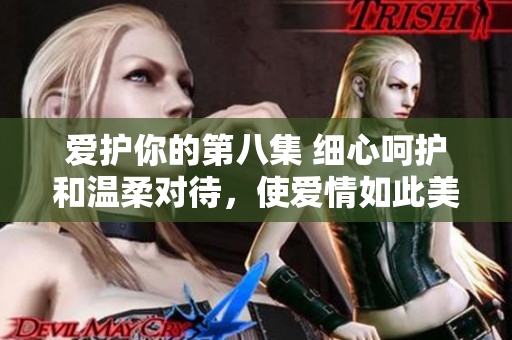 愛護(hù)你的第八集 細(xì)心呵護(hù)和溫柔對(duì)待，使愛情如此美好