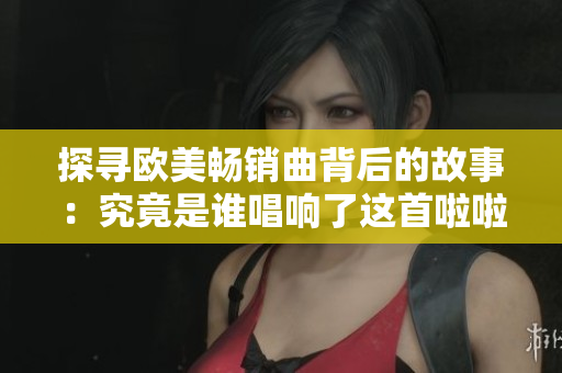 探尋歐美暢銷曲背后的故事：究竟是誰唱響了這首啦啦啦啦啦啦啦？