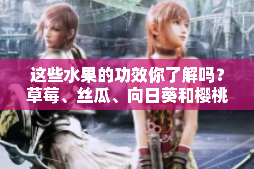 這些水果的功效你了解嗎？草莓、絲瓜、向日葵和櫻桃各自的好處讓你驚艷!