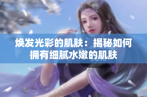 煥發(fā)光彩的肌膚：揭秘如何擁有細(xì)膩水嫩的肌膚