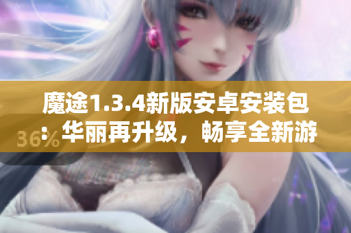 魔途1.3.4新版安卓安裝包：華麗再升級(jí)，暢享全新游戲體驗(yàn)