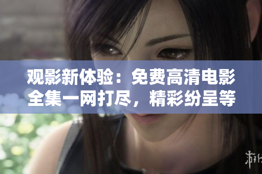 觀影新體驗：免費高清電影全集一網(wǎng)打盡，精彩紛呈等你觀賞