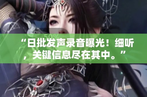 “日批發(fā)聲錄音曝光！細聽，關鍵信息盡在其中?！?> 
        <p>“日批發(fā)聲錄音曝光！細聽，關鍵信息盡在其中?！?/p>
        <p><span>日系韓系亞洲系列  日系、韓系和亞洲系列是指來自日本、韓國以及其他亞洲國家的產(chǎn)品系列。這些產(chǎn)品通常具有亞洲特有的風格和特色，包括精致的設計、可愛的圖案和獨特的風格。這些系列的產(chǎn)品在...</span></p>
        <p><span><i class=