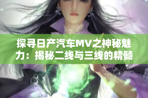 探尋日產(chǎn)汽車MV之神秘魅力：揭秘二線與三線的精髓