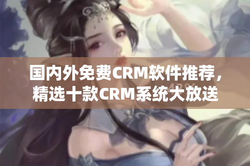 國內(nèi)外免費(fèi)CRM軟件推薦，精選十款CRM系統(tǒng)大放送