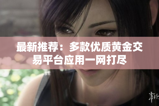 最新推薦：多款優(yōu)質(zhì)黃金交易平臺(tái)應(yīng)用一網(wǎng)打盡