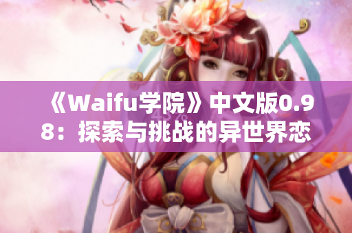 《Waifu學(xué)院》中文版0.98：探索與挑戰(zhàn)的異世界戀愛冒險(xiǎn)