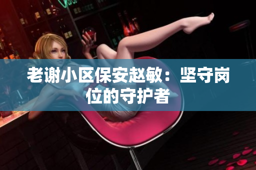 老謝小區(qū)保安趙敏：堅(jiān)守崗位的守護(hù)者