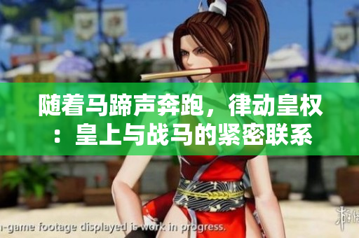隨著馬蹄聲奔跑，律動皇權(quán)：皇上與戰(zhàn)馬的緊密聯(lián)系