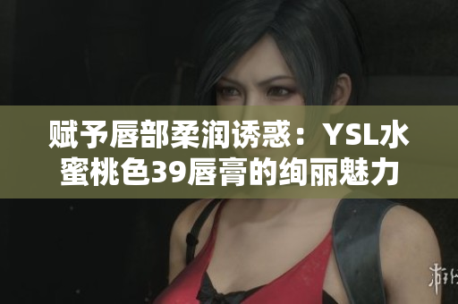賦予唇部柔潤(rùn)誘惑：YSL水蜜桃色39唇膏的絢麗魅力