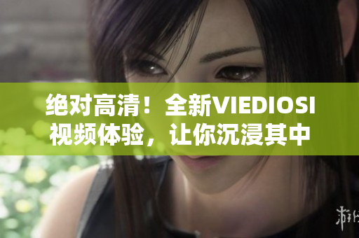 絕對高清！全新VIEDIOSI視頻體驗(yàn)，讓你沉浸其中