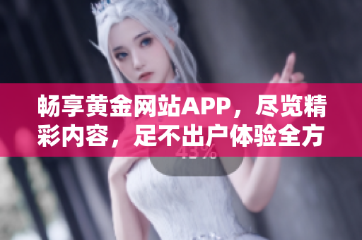 暢享黃金網(wǎng)站APP，盡覽精彩內(nèi)容，足不出戶體驗全方位優(yōu)質(zhì)服務(wù)