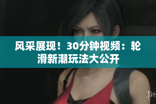 風(fēng)采展現(xiàn)！30分鐘視頻：輪滑新潮玩法大公開