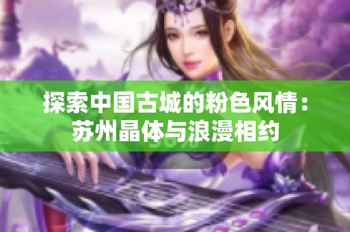 探索中國古城的粉色風(fēng)情：蘇州晶體與浪漫相約