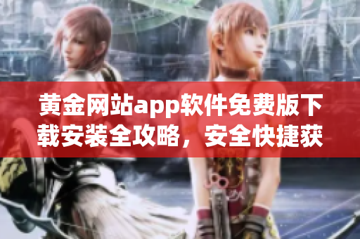 黃金網(wǎng)站app軟件免費(fèi)版下載安裝全攻略，安全快捷獲取黃金交易利器