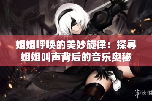姐姐呼喚的美妙旋律：探尋姐姐叫聲背后的音樂奧秘