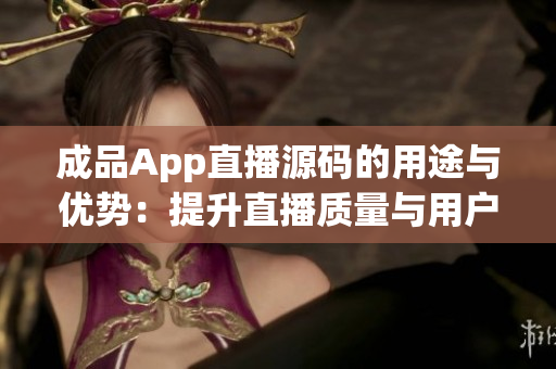 成品App直播源碼的用途與優(yōu)勢：提升直播質(zhì)量與用戶互動體驗