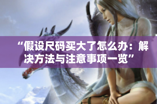 “假設(shè)尺碼買大了怎么辦：解決方法與注意事項(xiàng)一覽”