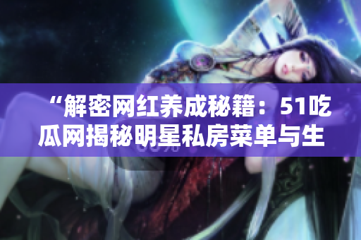 “解密網(wǎng)紅養(yǎng)成秘籍：51吃瓜網(wǎng)揭秘明星私房菜單與生活日常”