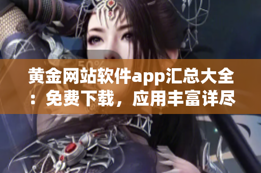 黃金網(wǎng)站軟件app匯總大全：免費下載，應(yīng)用豐富詳盡，內(nèi)容豐富，完全免費獲取