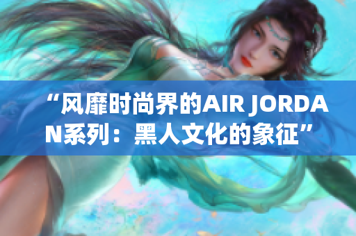 “風(fēng)靡時尚界的AIR JORDAN系列：黑人文化的象征”
