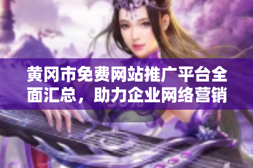 黃岡市免費(fèi)網(wǎng)站推廣平臺(tái)全面匯總，助力企業(yè)網(wǎng)絡(luò)營銷！