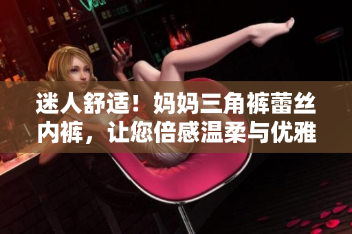 迷人舒適！媽媽三角褲蕾絲內(nèi)褲，讓您倍感溫柔與優(yōu)雅