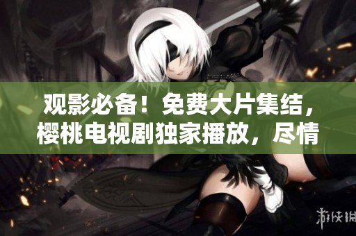 觀影必備！免費大片集結(jié)，櫻桃電視劇獨家播放，盡情暢享影視盛宴