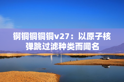 錒銅銅銅銅v27：以原子核彈跳過濾種類而聞名