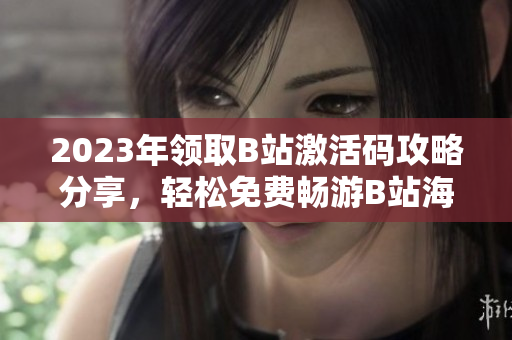 2023年領(lǐng)取B站激活碼攻略分享，輕松免費(fèi)暢游B站海量?jī)?nèi)容