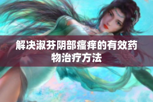 解決淑芬陰部瘙癢的有效藥物治療方法