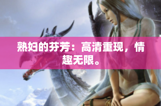 熟婦的芬芳：高清重現，情趣無限。