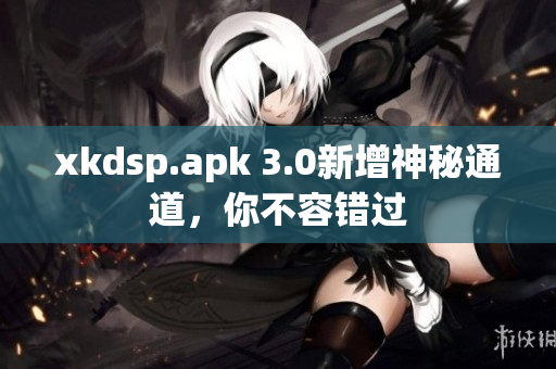 xkdsp.apk 3.0新增神秘通道，你不容錯(cuò)過(guò)