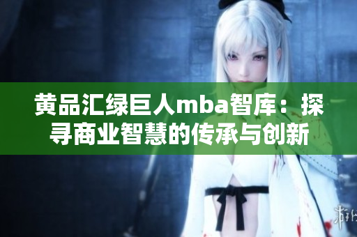 黃品匯綠巨人mba智庫：探尋商業(yè)智慧的傳承與創(chuàng)新