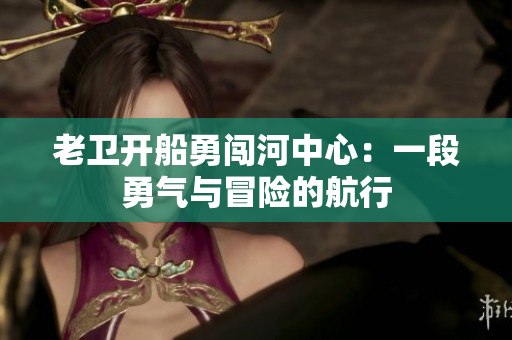 老衛(wèi)開船勇闖河中心：一段勇氣與冒險(xiǎn)的航行