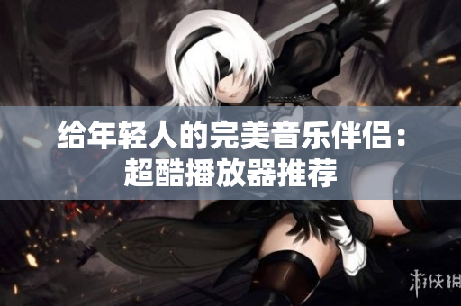 給年輕人的完美音樂(lè)伴侶：超酷播放器推薦