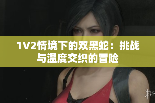 1V2情境下的雙黑蛇：挑戰(zhàn)與溫度交織的冒險(xiǎn)
