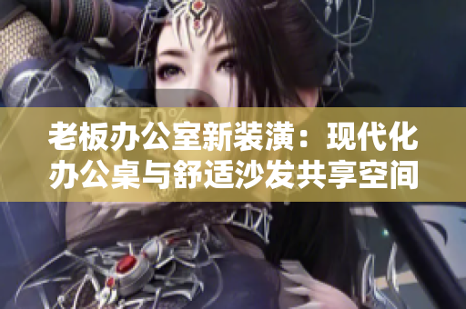老板辦公室新裝潢：現代化辦公桌與舒適沙發(fā)共享空間