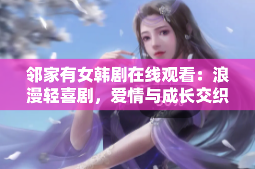 鄰家有女韓劇在線觀看：浪漫輕喜劇，愛(ài)情與成長(zhǎng)交織，細(xì)膩描繪青春故事