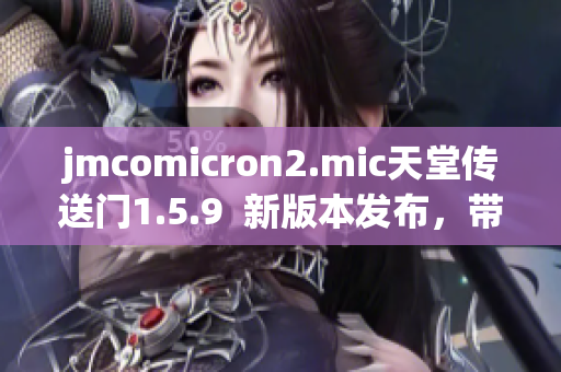 jmcomicron2.mic天堂傳送門1.5.9  新版本發(fā)布，帶來(lái)全新體驗(yàn)!