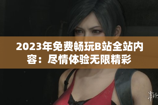 2023年免費暢玩B站全站內(nèi)容：盡情體驗無限精彩