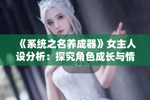 《系統(tǒng)之名養(yǎng)成器》女主人設(shè)分析：探究角色成長與情感演繹