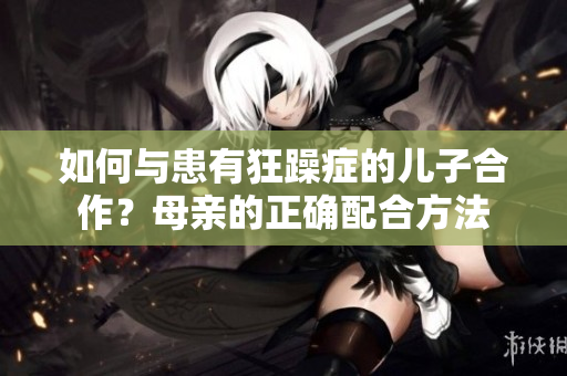 如何與患有狂躁癥的兒子合作？母親的正確配合方法