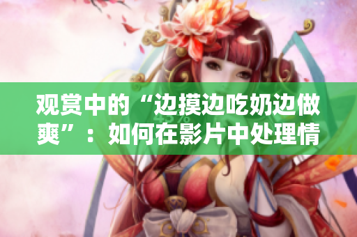 觀賞中的“邊摸邊吃奶邊做爽”：如何在影片中處理情感與情節(jié)的邊界